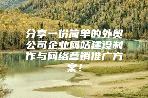 分享一份简单的外贸公司企业网站建设制作与网络营销推广方案！