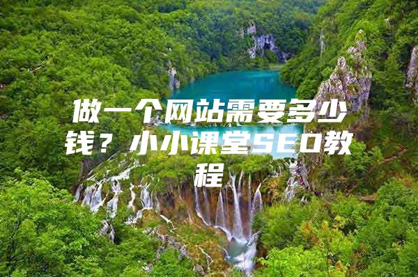 做一个网站需要多少钱？小小课堂SEO教程