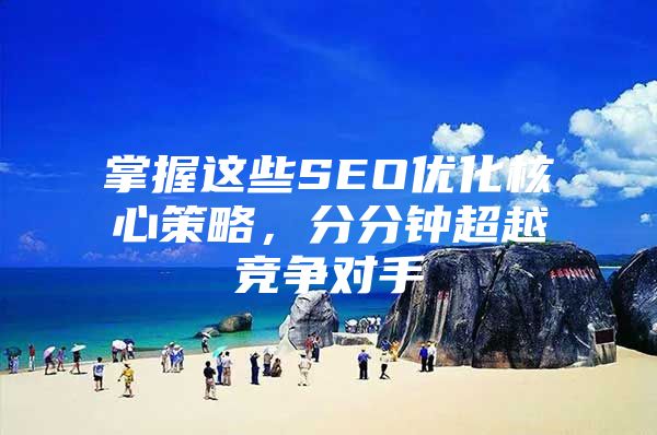 掌握这些SEO优化核心策略，分分钟超越竞争对手