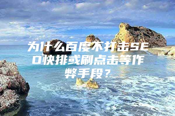 为什么百度不打击SEO快排或刷点击等作弊手段？