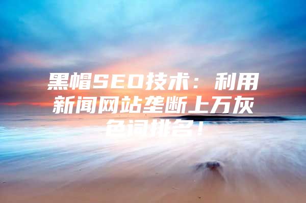 黑帽SEO技术：利用新闻网站垄断上万灰色词排名！