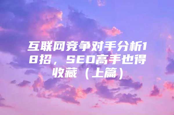 互联网竞争对手分析18招，SEO高手也得收藏（上篇）