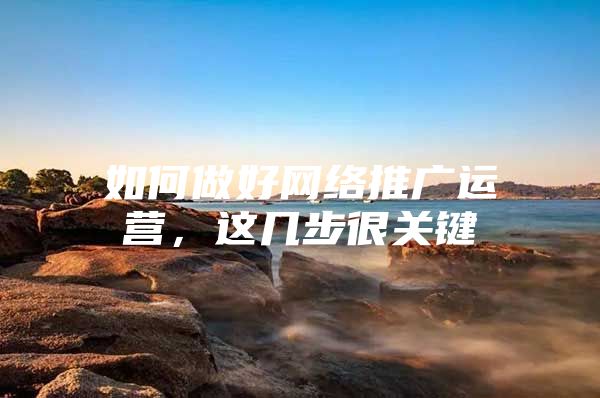 如何做好网络推广运营，这几步很关键