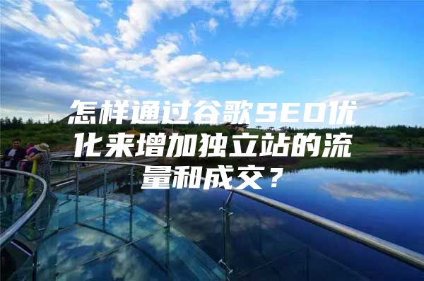 怎样通过谷歌SEO优化来增加独立站的流量和成交？