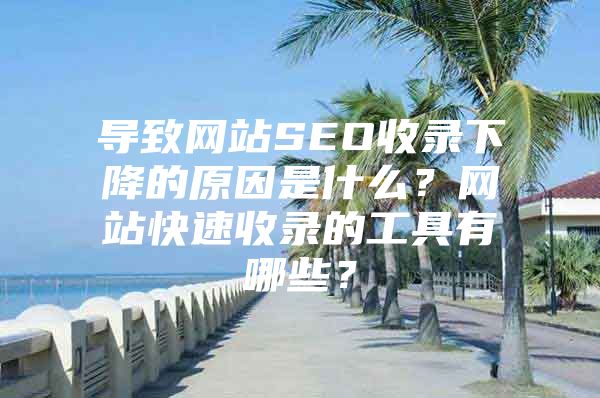 导致网站SEO收录下降的原因是什么？网站快速收录的工具有哪些？