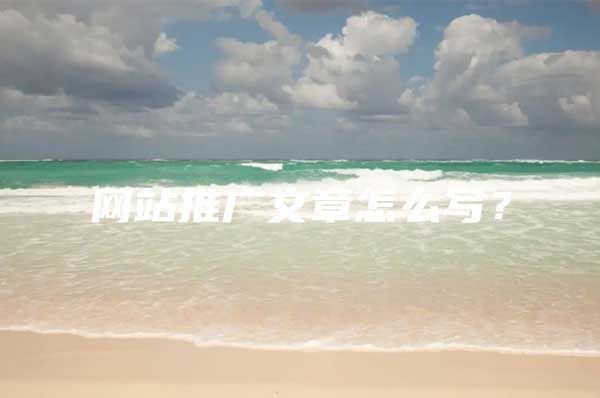 网站推广文章怎么写？