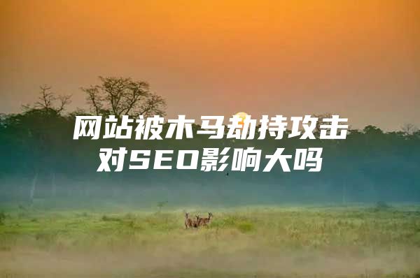 网站被木马劫持攻击对SEO影响大吗
