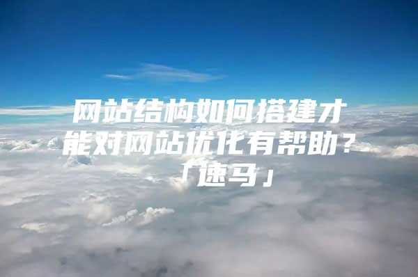 网站结构如何搭建才能对网站优化有帮助？「速马」