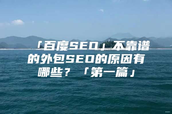 「百度SEO」不靠谱的外包SEO的原因有哪些?「第一篇」