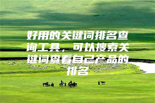 好用的关键词排名查询工具，可以搜索关键词查看自己产品的排名