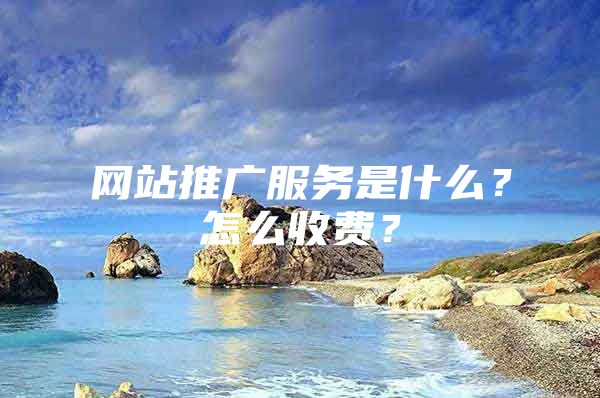 网站推广服务是什么？怎么收费？