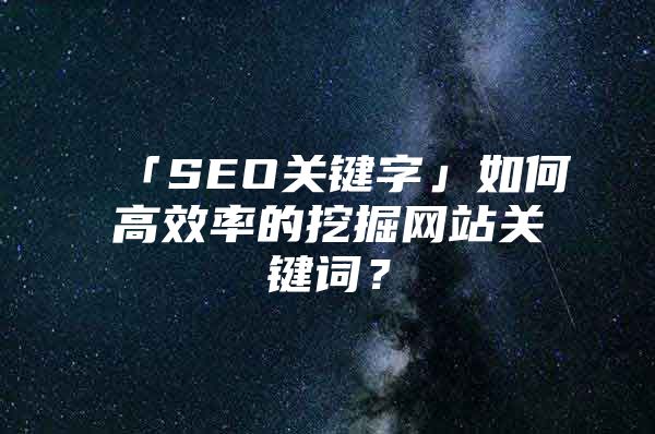 「SEO关键字」如何高效率的挖掘网站关键词？
