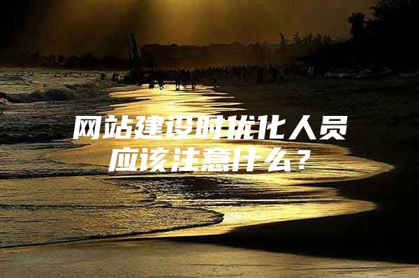 网站建设时优化人员应该注意什么？