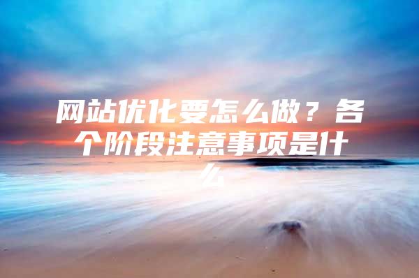 网站优化要怎么做？各个阶段注意事项是什么
