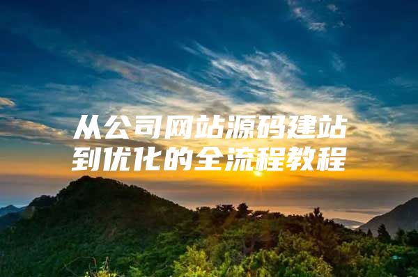 从公司网站源码建站到优化的全流程教程