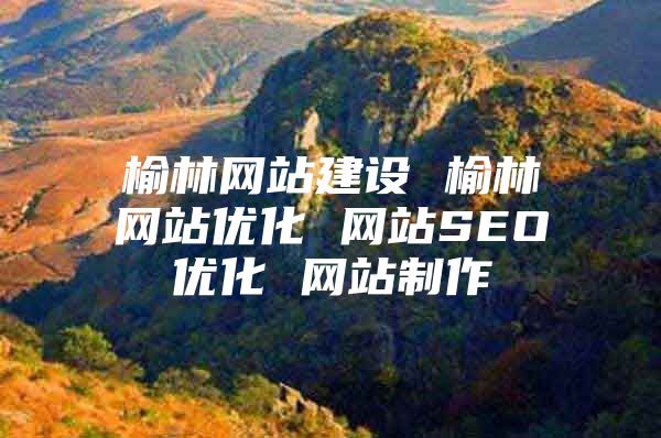 榆林网站建设 榆林网站优化 网站SEO优化 网站制作
