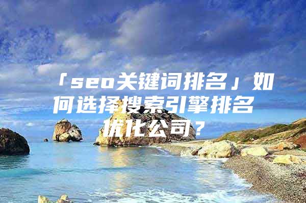 「seo关键词排名」如何选择搜索引擎排名优化公司？