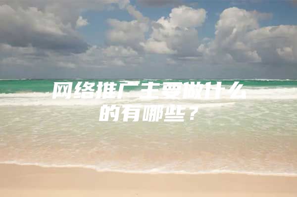 网络推广主要做什么的有哪些？