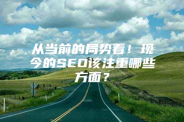 从当前的局势看！现今的SEO该注重哪些方面？