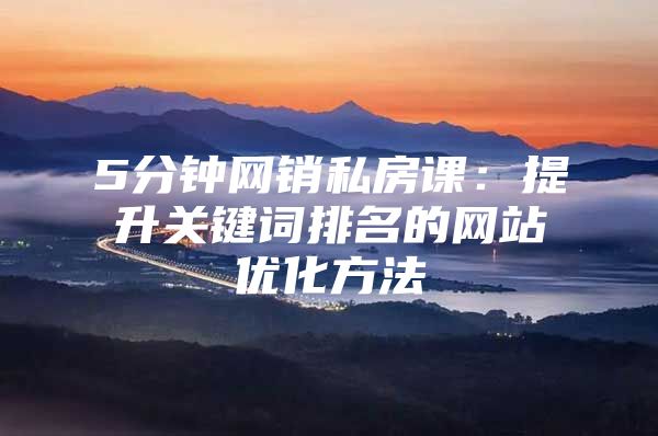 5分钟网销私房课：提升关键词排名的网站优化方法