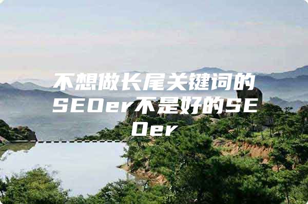 不想做长尾关键词的SEOer不是好的SEOer