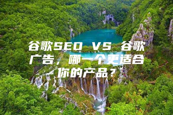 谷歌SEO VS 谷歌广告，哪一个更适合你的产品？
