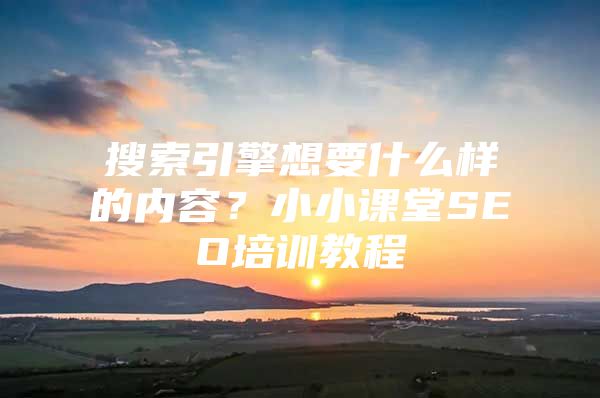 搜索引擎想要什么样的内容？小小课堂SEO培训教程