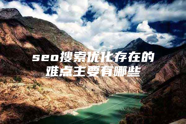 seo搜索优化存在的难点主要有哪些