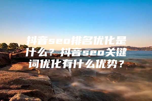 抖音seo排名优化是什么？抖音seo关键词优化有什么优势？