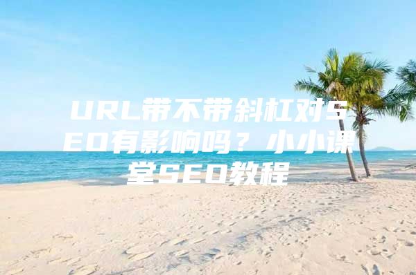 URL带不带斜杠对SEO有影响吗？小小课堂SEO教程