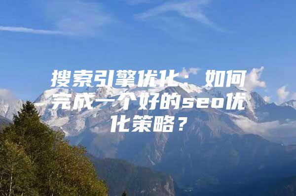 搜索引擎优化：如何完成一个好的seo优化策略？
