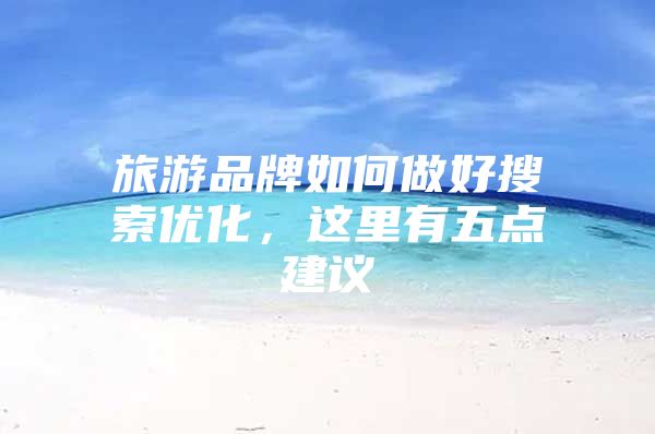 旅游品牌如何做好搜索优化，这里有五点建议