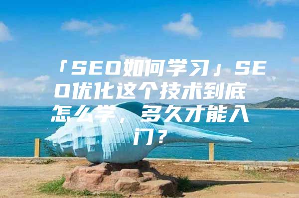 「SEO如何学习」SEO优化这个技术到底怎么学，多久才能入门？