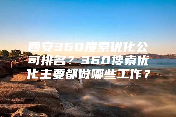 西安360搜索优化公司排名？360搜索优化主要都做哪些工作？