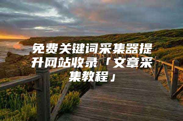 免费关键词采集器提升网站收录「文章采集教程」