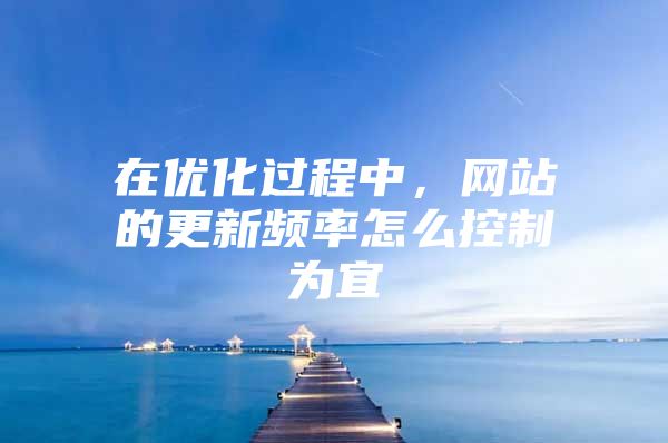在优化过程中，网站的更新频率怎么控制为宜
