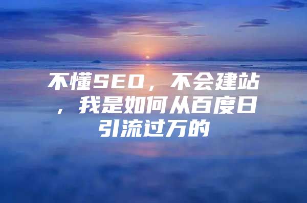 不懂SEO，不会建站，我是如何从百度日引流过万的
