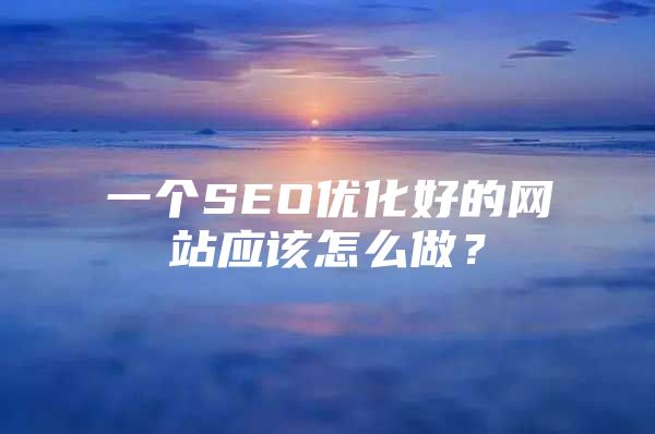 一个SEO优化好的网站应该怎么做？