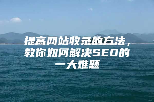 提高网站收录的方法，教你如何解决SEO的一大难题