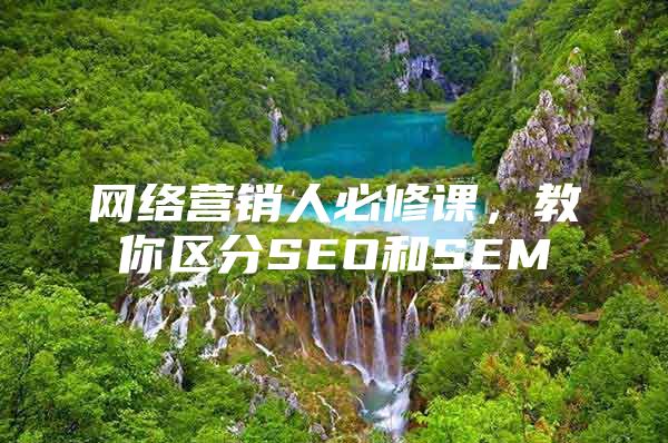 网络营销人必修课，教你区分SEO和SEM