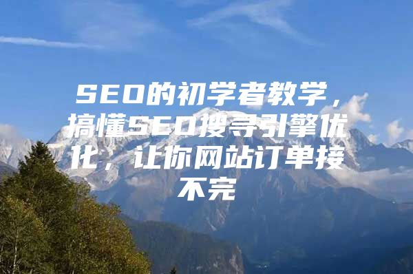 SEO的初学者教学，搞懂SEO搜寻引擎优化，让你网站订单接不完