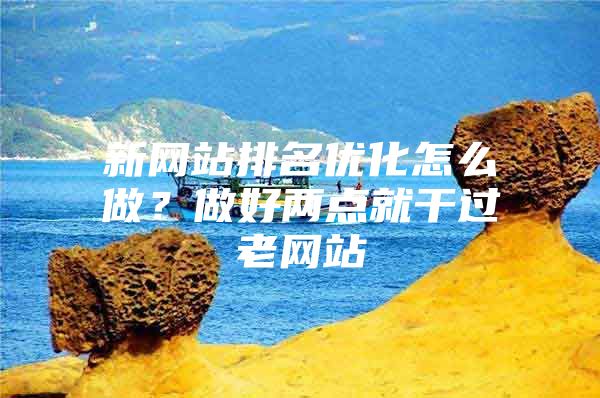 新网站排名优化怎么做？做好两点就干过老网站