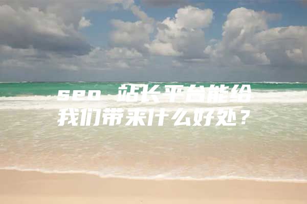 seo 站长平台能给我们带来什么好处?