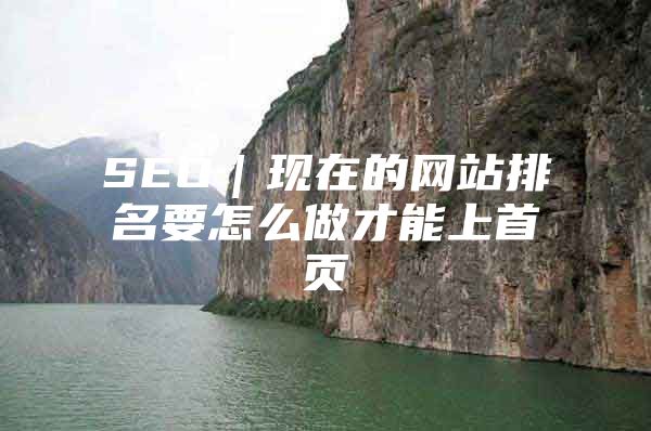SEO｜现在的网站排名要怎么做才能上首页