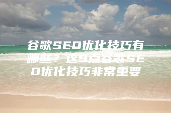 谷歌SEO优化技巧有哪些？这9点谷歌SEO优化技巧非常重要