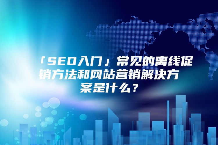 「SEO入门」常见的离线促销方法和网站营销解决方案是什么？