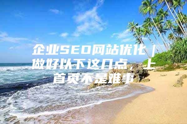 企业SEO网站优化｜做好以下这几点，上首页不是难事