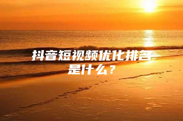 抖音短视频优化排名是什么？