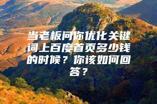 当老板问你优化关键词上百度首页多少钱的时候?你该如何回答?