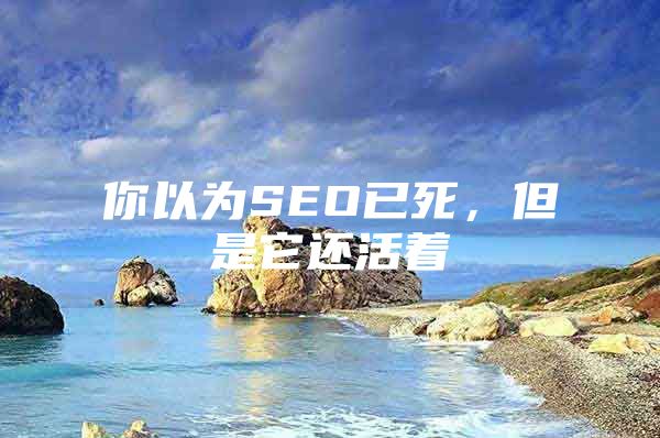 你以为SEO已死，但是它还活着